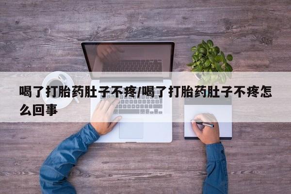 流产药微信喝了打胎药肚子不疼/喝了打胎药肚子不疼怎么回事