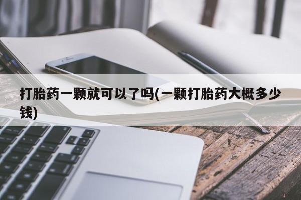 流产药微信打胎药一颗就可以了吗(一颗打胎药大概多少钱)