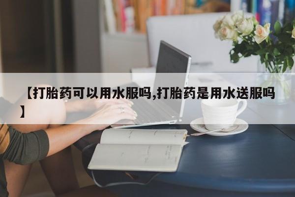 流产药微信【打胎药可以用水服吗,打胎药是用水送服吗】
