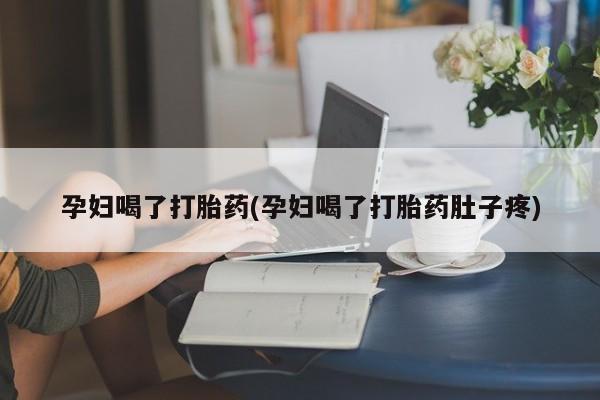 流产药微信孕妇喝了打胎药(孕妇喝了打胎药肚子疼)