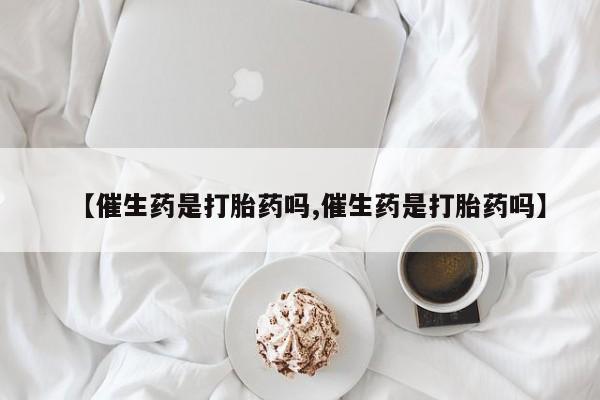 流产药微信【催生药是打胎药吗,催生药是打胎药吗】