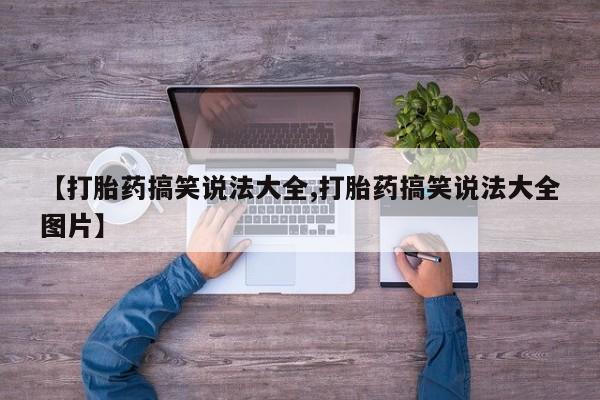 流产药微信【打胎药搞笑说法大全,打胎药搞笑说法大全图片】