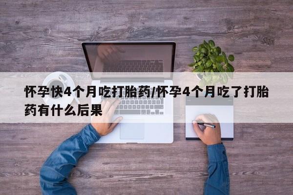 流产药微信怀孕快4个月吃打胎药/怀孕4个月吃了打胎药有什么后果