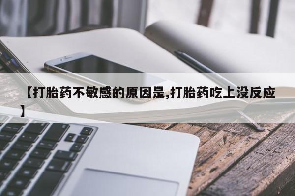 流产药微信【打胎药不敏感的原因是,打胎药吃上没反应】