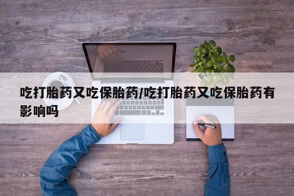 流产药微信吃打胎药又吃保胎药/吃打胎药又吃保胎药有影响吗