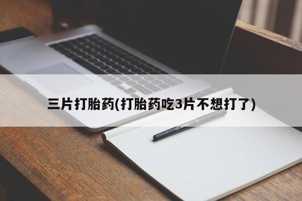 流产药微信三片打胎药(打胎药吃3片不想打了)