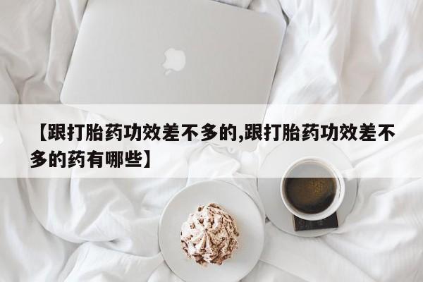 流产药微信【跟打胎药功效差不多的,跟打胎药功效差不多的药有哪些】