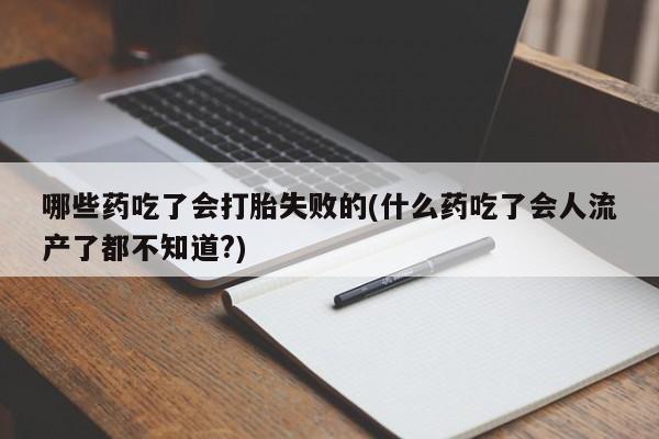 流产药微信哪些药吃了会打胎失败的(什么药吃了会人流产了都不知道?)