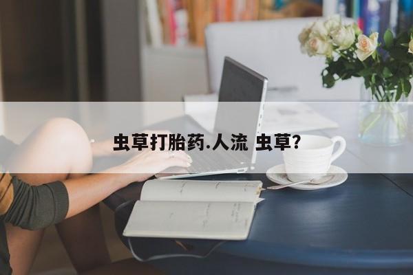 流产药微信虫草打胎药.人流 虫草？