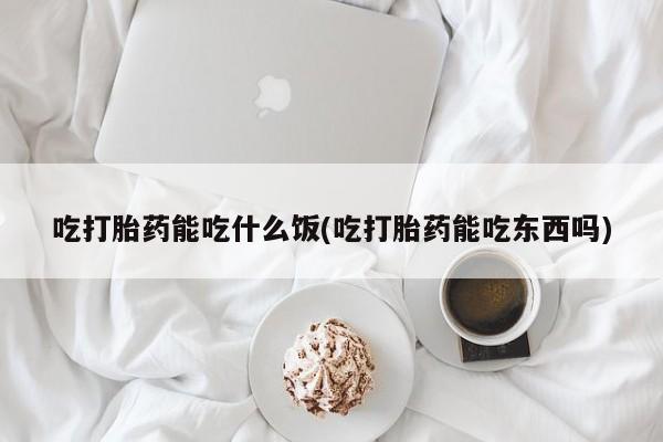 流产药微信吃打胎药能吃什么饭(吃打胎药能吃东西吗)