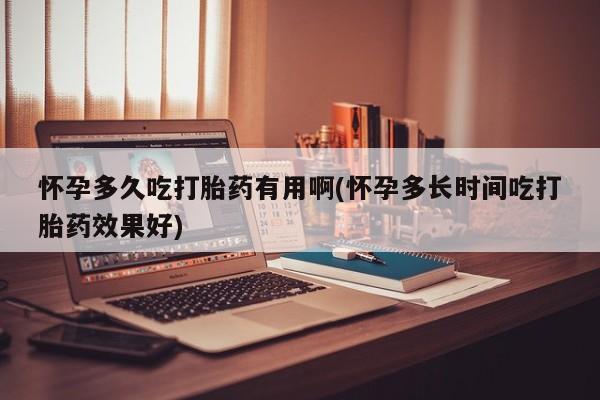 流产药微信怀孕多久吃打胎药有用啊(怀孕多长时间吃打胎药效果好)