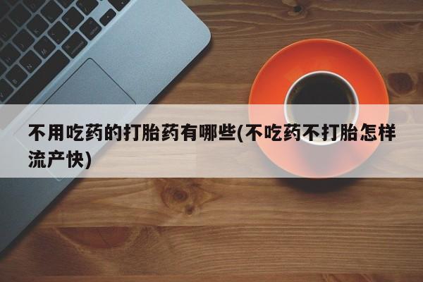 流产药微信不用吃药的打胎药有哪些(不吃药不打胎怎样流产快)