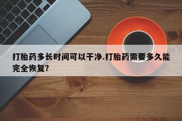 流产药微信打胎药多长时间可以干净.打胎药需要多久能完全恢复？
