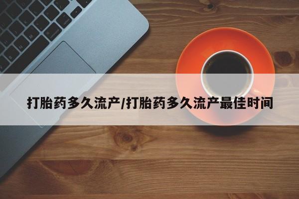 流产药微信打胎药多久流产/打胎药多久流产最佳时间