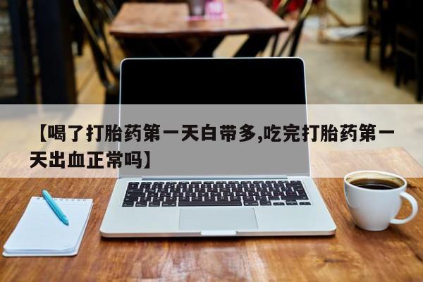 流产药微信【喝了打胎药第一天白带多,吃完打胎药第一天出血正常吗】