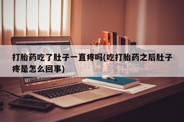 流产药微信打胎药吃了肚子一直疼吗(吃打胎药之后肚子疼是怎么回事)