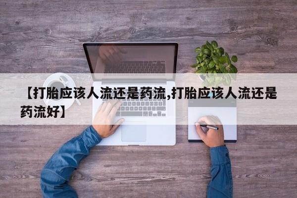 流产药微信【打胎应该人流还是药流,打胎应该人流还是药流好】