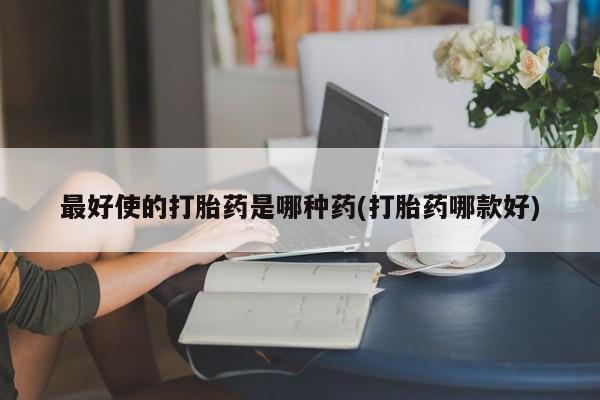 流产药微信最好使的打胎药是哪种药(打胎药哪款好)