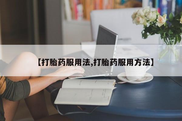 流产药微信【打胎药服用法,打胎药服用方法】