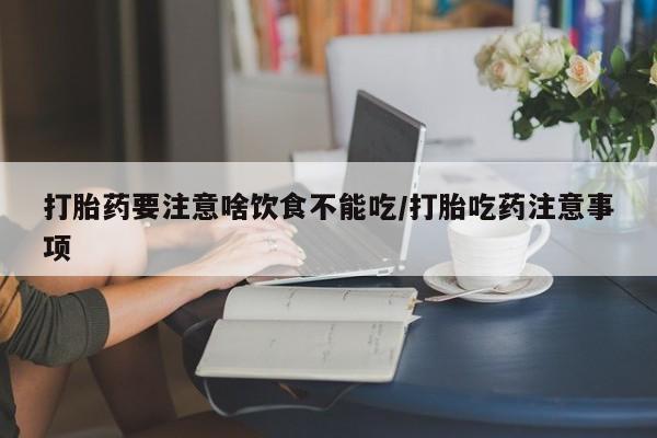 流产药微信打胎药要注意啥饮食不能吃/打胎吃药注意事项