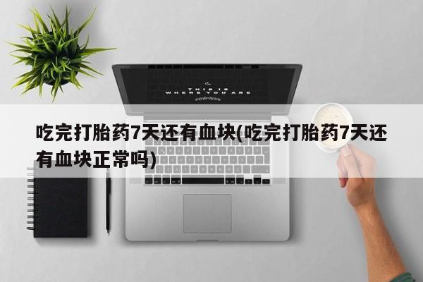 流产药微信吃完打胎药7天还有血块(吃完打胎药7天还有血块正常吗)
