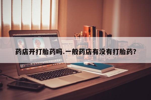 流产药微信药店开打胎药吗.一般药店有没有打胎药？