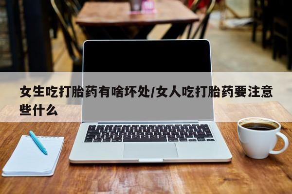 流产药微信女生吃打胎药有啥坏处/女人吃打胎药要注意些什么