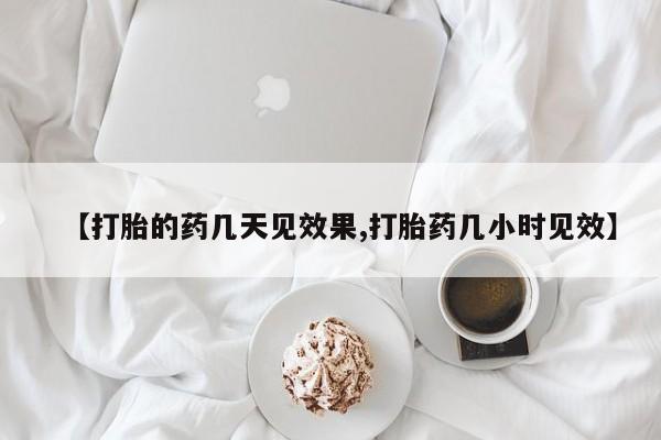 流产药微信【打胎的药几天见效果,打胎药几小时见效】