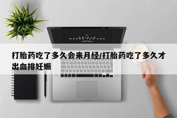 流产药微信打胎药吃了多久会来月经/打胎药吃了多久才出血排妊娠