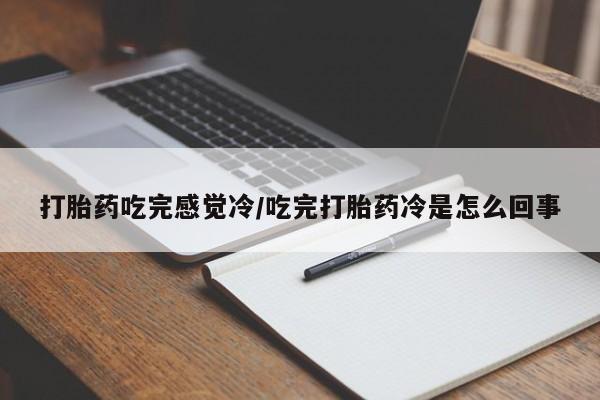 流产药微信打胎药吃完感觉冷/吃完打胎药冷是怎么回事