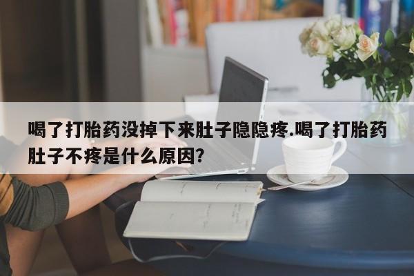 流产药微信喝了打胎药没掉下来肚子隐隐疼.喝了打胎药肚子不疼是什么原因？