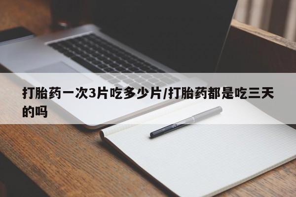 流产药微信打胎药一次3片吃多少片/打胎药都是吃三天的吗