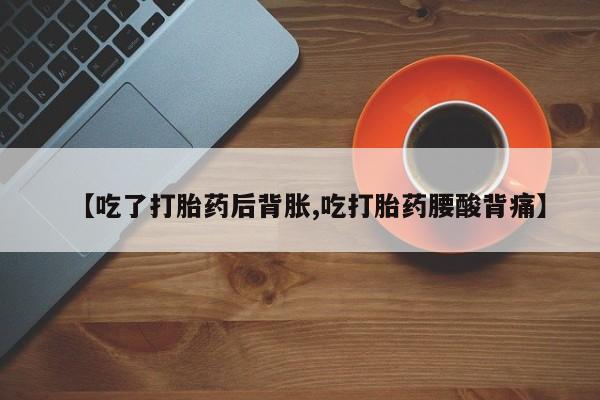 流产药微信【吃了打胎药后背胀,吃打胎药腰酸背痛】