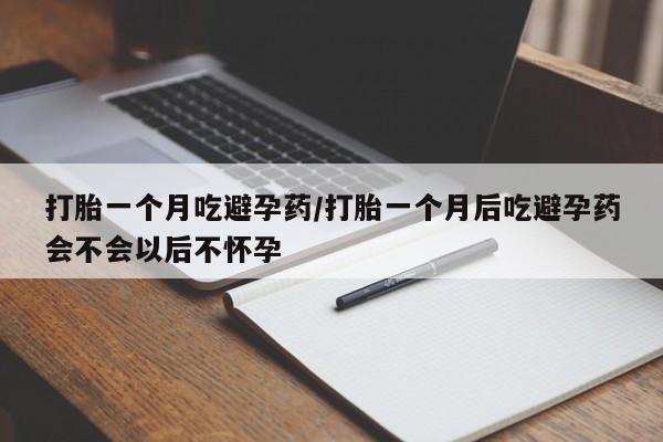 流产药微信打胎一个月吃避孕药/打胎一个月后吃避孕药会不会以后不怀孕