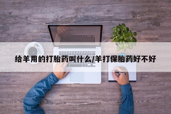 流产药微信给羊用的打胎药叫什么/羊打保胎药好不好