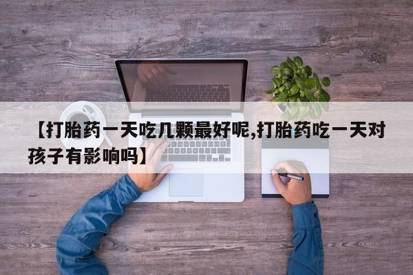 流产药微信【打胎药一天吃几颗最好呢,打胎药吃一天对孩子有影响吗】