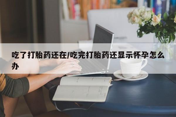 流产药微信吃了打胎药还在/吃完打胎药还显示怀孕怎么办