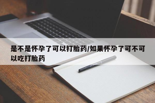 流产药微信是不是怀孕了可以打胎药/如果怀孕了可不可以吃打胎药