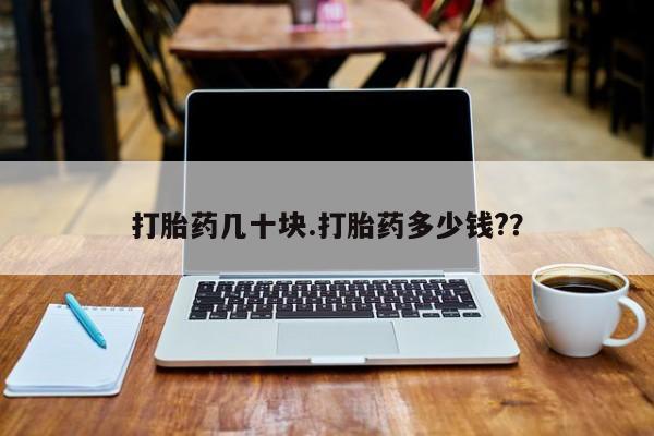 流产药微信打胎药几十块.打胎药多少钱?？