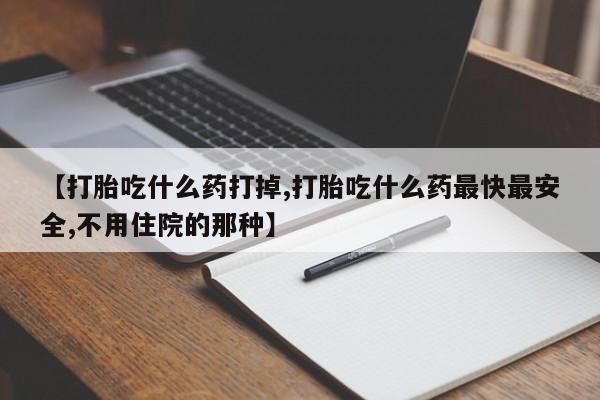 流产药微信【打胎吃什么药打掉,打胎吃什么药最快最安全,不用住院的那种】