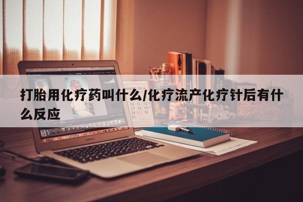 流产药微信打胎用化疗药叫什么/化疗流产化疗针后有什么反应