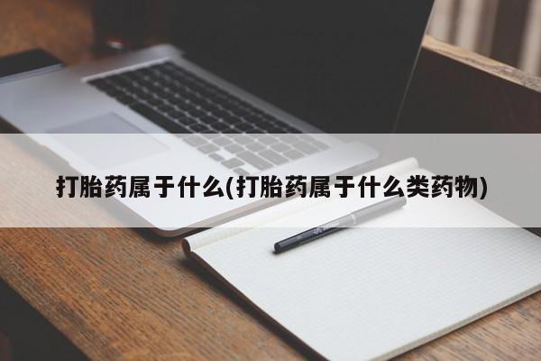 流产药微信打胎药属于什么(打胎药属于什么类药物)