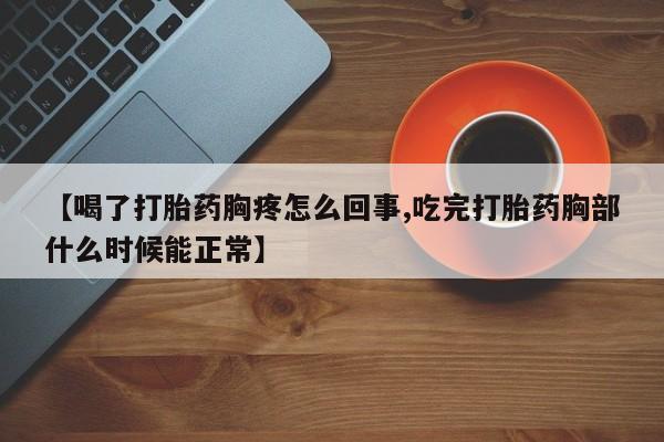 流产药微信【喝了打胎药胸疼怎么回事,吃完打胎药胸部什么时候能正常】