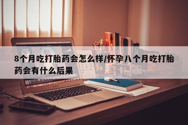 流产药微信8个月吃打胎药会怎么样/怀孕八个月吃打胎药会有什么后果