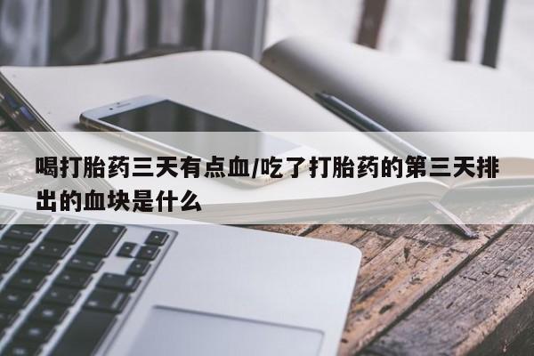 流产药微信喝打胎药三天有点血/吃了打胎药的第三天排出的血块是什么