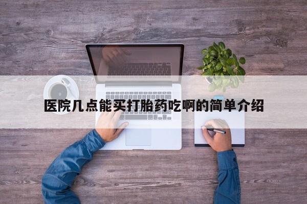 流产药微信医院几点能买打胎药吃啊的简单介绍