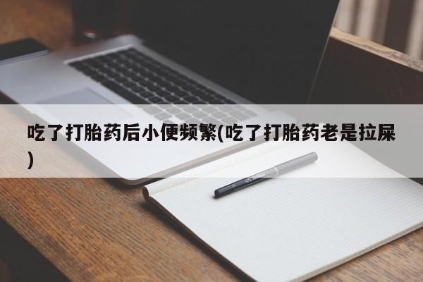 流产药微信吃了打胎药后小便频繁(吃了打胎药老是拉屎)