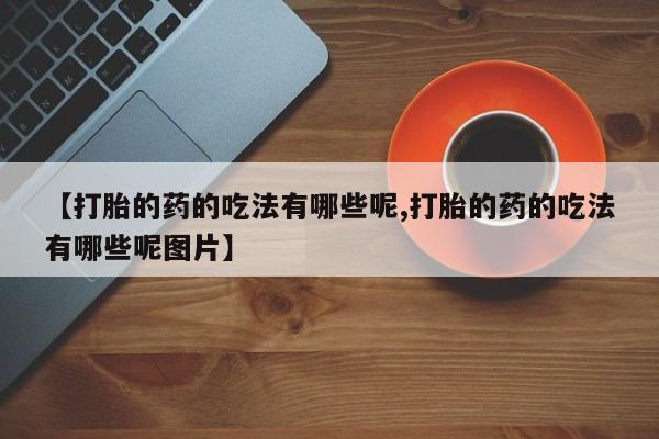 流产药微信【打胎的药的吃法有哪些呢,打胎的药的吃法有哪些呢图片】