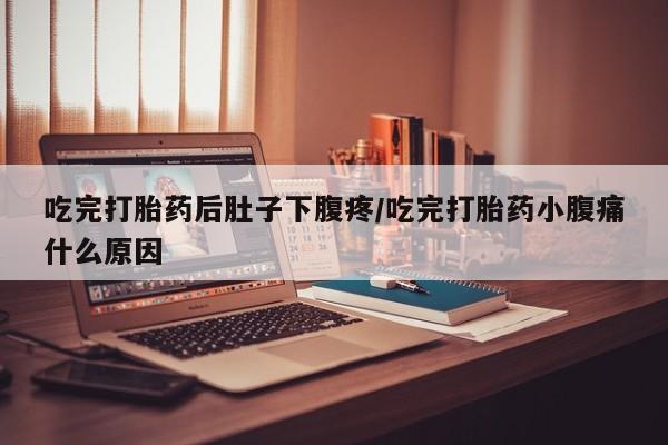 流产药微信吃完打胎药后肚子下腹疼/吃完打胎药小腹痛什么原因