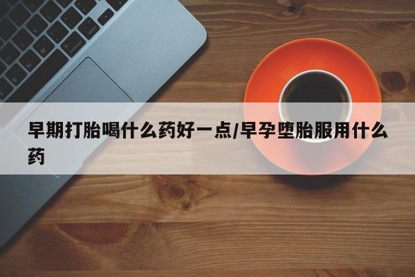 流产药微信早期打胎喝什么药好一点/早孕堕胎服用什么药